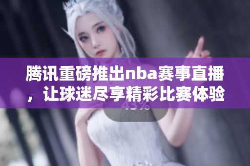 腾讯重磅推出nba赛事直播，让球迷尽享精彩比赛体验