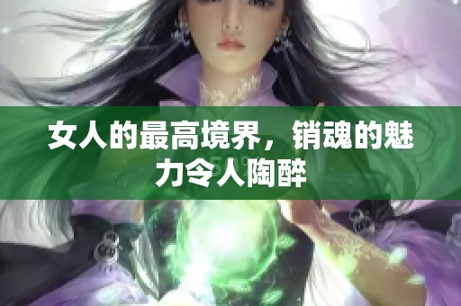 女人的最高境界，销魂的魅力令人陶醉