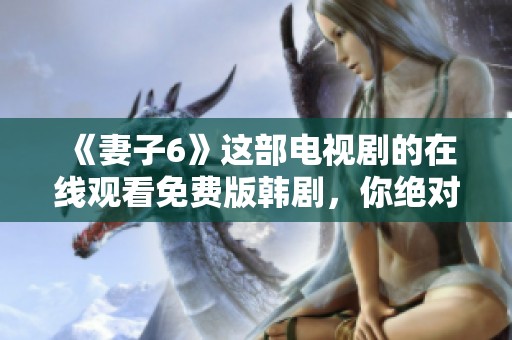 《妻子6》这部电视剧的在线观看免费版韩剧，你绝对不能错过精彩剧情