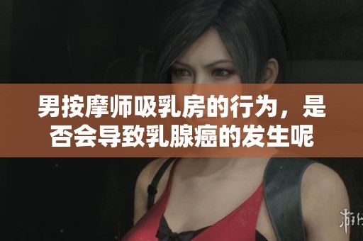 男按摩师吸乳房的行为，是否会导致乳腺癌的发生呢