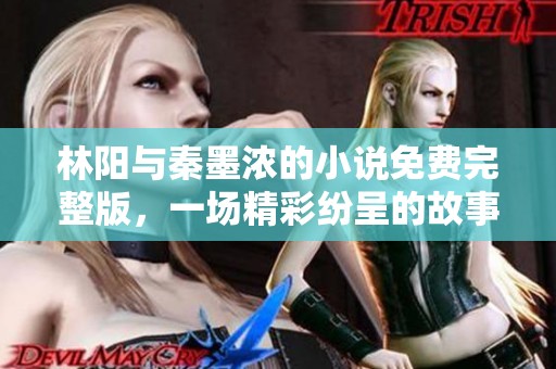 林阳与秦墨浓的小说免费完整版，一场精彩纷呈的故事等你来阅读