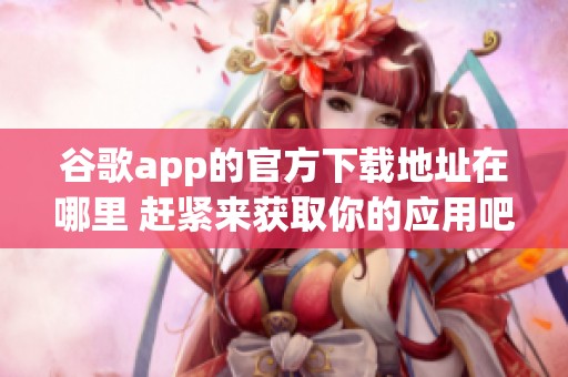 谷歌app的官方下载地址在哪里 赶紧来获取你的应用吧