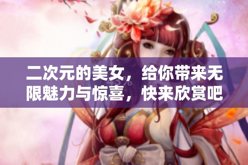 二次元的美女，给你带来无限魅力与惊喜，快来欣赏吧！