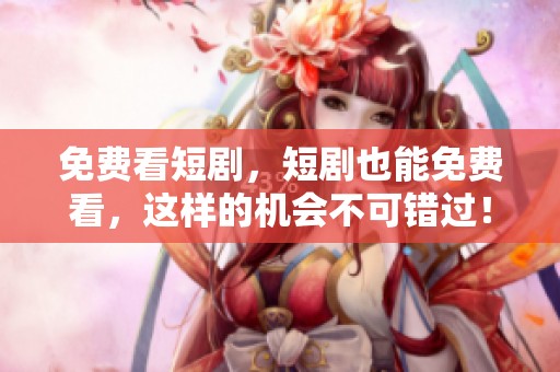 免费看短剧，短剧也能免费看，这样的机会不可错过！