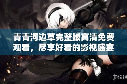 青青河边草完整版高清免费观看，尽享好看的影视盛宴和美好时光