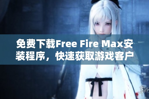 免费下载Free Fire Max安装程序，快速获取游戏客户端的便捷方式