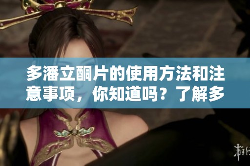 多潘立酮片的使用方法和注意事项，你知道吗？了解多潘立酮片的相关信息很重要。