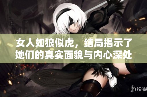 女人如狼似虎，结局揭示了她们的真实面貌与内心深处的故事