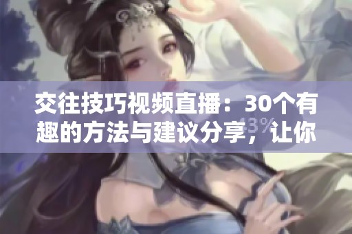 交往技巧视频直播：30个有趣的方法与建议分享，让你的交际更加轻松愉快