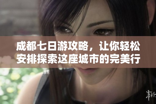 成都七日游攻略，让你轻松安排探索这座城市的完美行程
