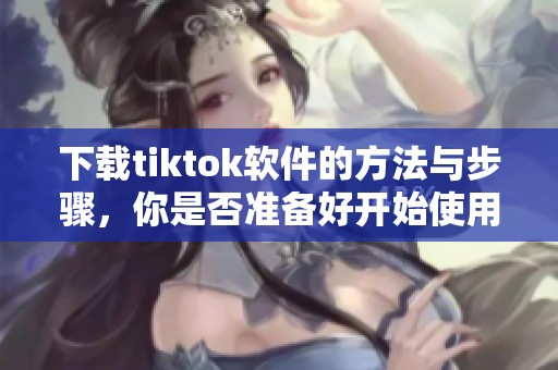 下载tiktok软件的方法与步骤，你是否准备好开始使用了呢
