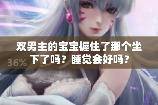 双男主的宝宝握住了那个坐下了吗？睡觉会好吗？