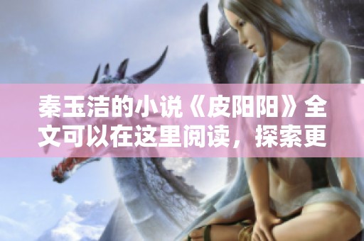 秦玉洁的小说《皮阳阳》全文可以在这里阅读，探索更多精彩情节与人物关系