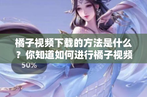 橘子视频下载的方法是什么？你知道如何进行橘子视频下载吗？