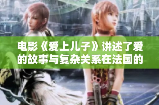 电影《爱上儿子》讲述了爱的故事与复杂关系在法国的碰撞