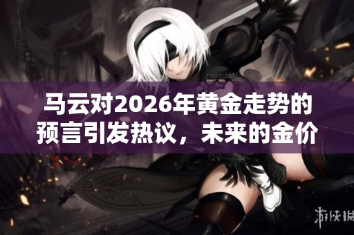 马云对2026年黄金走势的预言引发热议，未来的金价将何去何从呢
