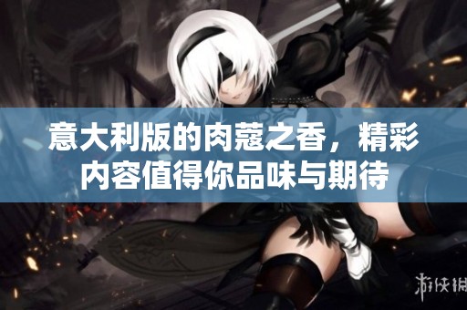 意大利版的肉蔻之香，精彩内容值得你品味与期待