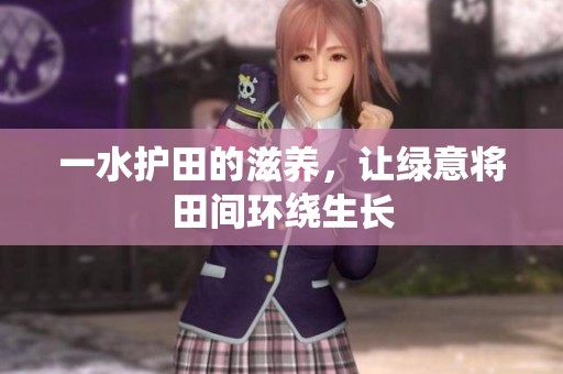 一水护田的滋养，让绿意将田间环绕生长