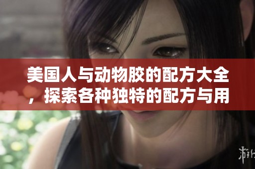 美国人与动物胶的配方大全，探索各种独特的配方与用途。