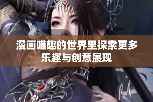 漫画喵趣的世界里探索更多乐趣与创意展现