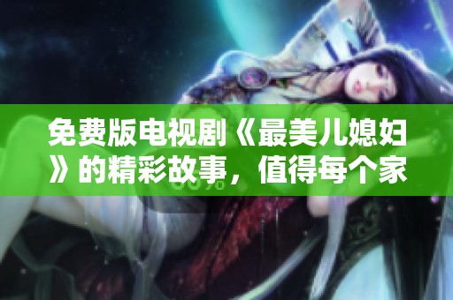 免费版电视剧《最美儿媳妇》的精彩故事，值得每个家庭观看和品味
