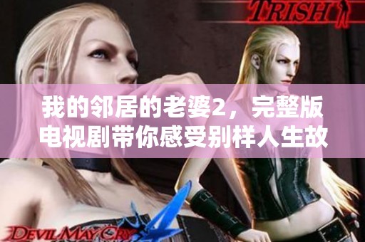我的邻居的老婆2，完整版电视剧带你感受别样人生故事