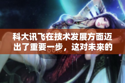科大讯飞在技术发展方面迈出了重要一步，这对未来的人工智能应用意义重大