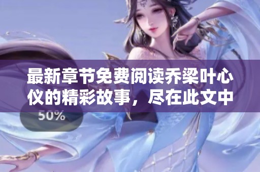 最新章节免费阅读乔梁叶心仪的精彩故事，尽在此文中！