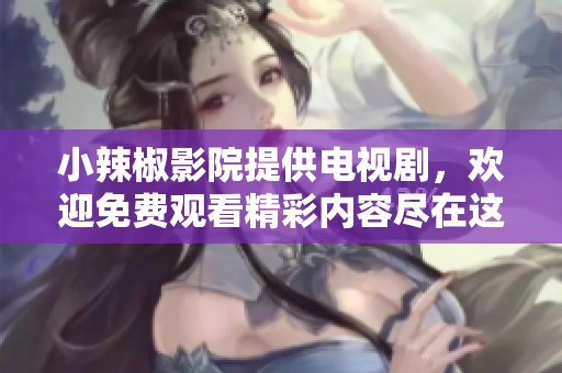 小辣椒影院提供电视剧，欢迎免费观看精彩内容尽在这里