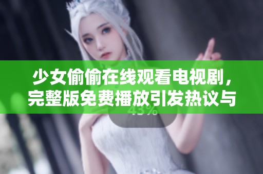 少女偷偷在线观看电视剧，完整版免费播放引发热议与关注