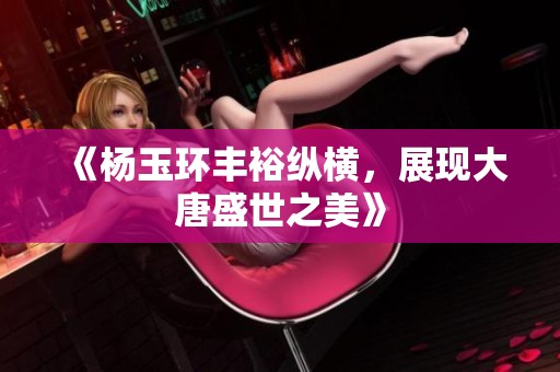 《杨玉环丰裕纵横，展现大唐盛世之美》