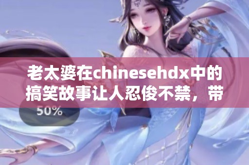老太婆在chinesehdx中的搞笑故事让人忍俊不禁，带你领略奇妙的乐趣