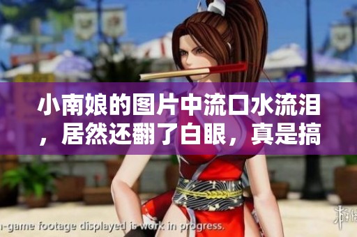 小南娘的图片中流口水流泪，居然还翻了白眼，真是搞笑！
