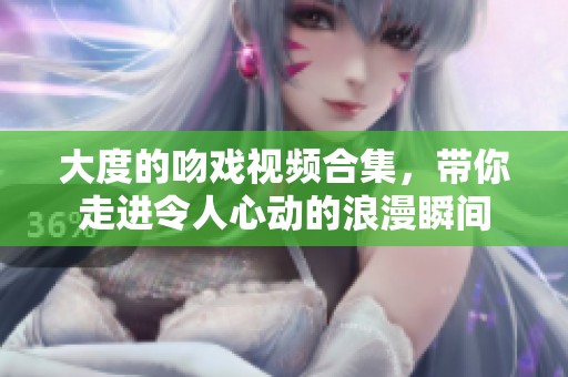 大度的吻戏视频合集，带你走进令人心动的浪漫瞬间