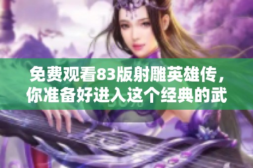 免费观看83版射雕英雄传，你准备好进入这个经典的武侠世界了吗