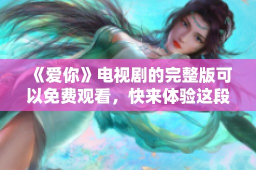 《爱你》电视剧的完整版可以免费观看，快来体验这段感人的故事吧