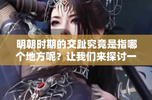 明朝时期的交趾究竟是指哪个地方呢？让我们来探讨一下这一历史名词。