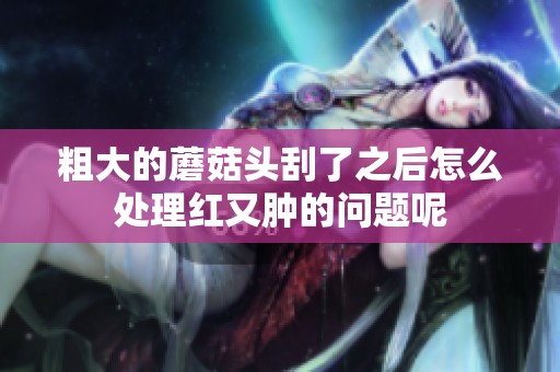 粗大的蘑菇头刮了之后怎么处理红又肿的问题呢