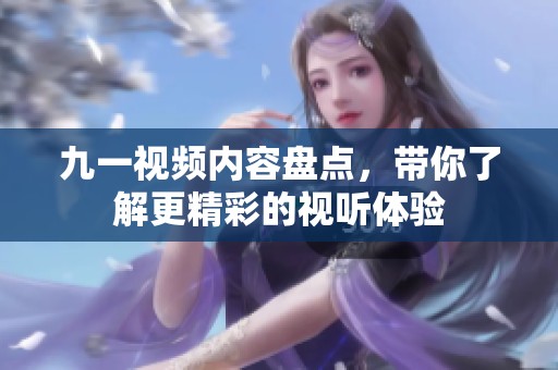 九一视频内容盘点，带你了解更精彩的视听体验