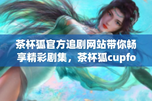 茶杯狐官方追剧网站带你畅享精彩剧集，茶杯狐cupfox让观剧更便利