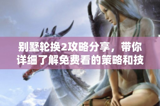 别墅轮换2攻略分享，带你详细了解免费看的策略和技巧