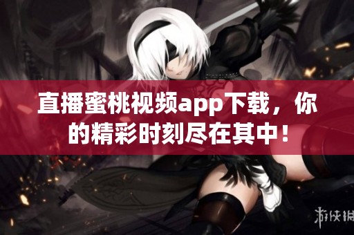 直播蜜桃视频app下载，你的精彩时刻尽在其中！