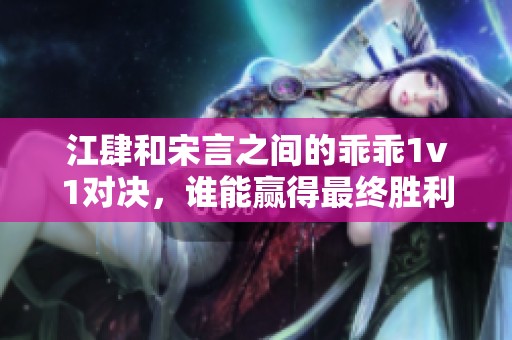 江肆和宋言之间的乖乖1v1对决，谁能赢得最终胜利呢？
