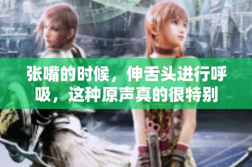 张嘴的时候，伸舌头进行呼吸，这种原声真的很特别