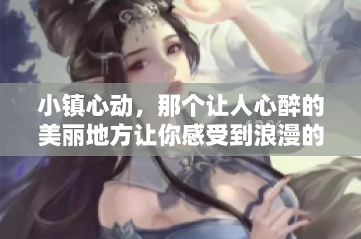 小镇心动，那个让人心醉的美丽地方让你感受到浪漫的氛围