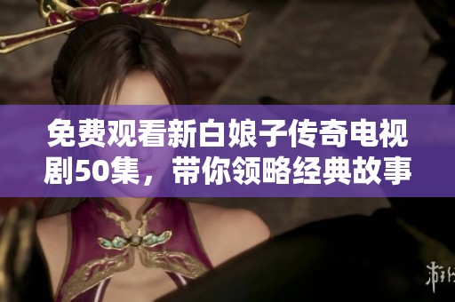 免费观看新白娘子传奇电视剧50集，带你领略经典故事的魅力与感动