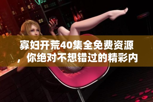 寡妇开荒40集全免费资源，你绝对不想错过的精彩内容分享！