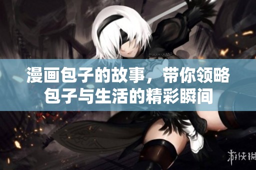 漫画包子的故事，带你领略包子与生活的精彩瞬间