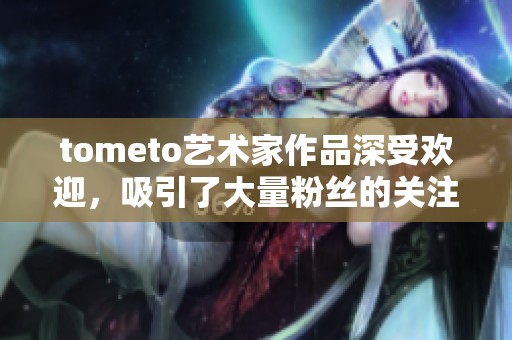tometo艺术家作品深受欢迎，吸引了大量粉丝的关注与喜爱