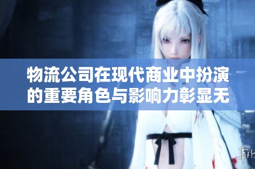 物流公司在现代商业中扮演的重要角色与影响力彰显无疑